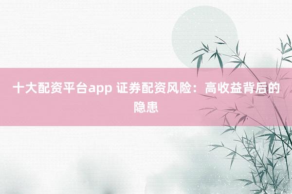 十大配资平台app 证券配资风险：高收益背后的隐患