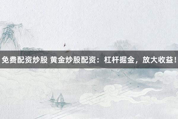免费配资炒股 黄金炒股配资：杠杆掘金，放大收益！