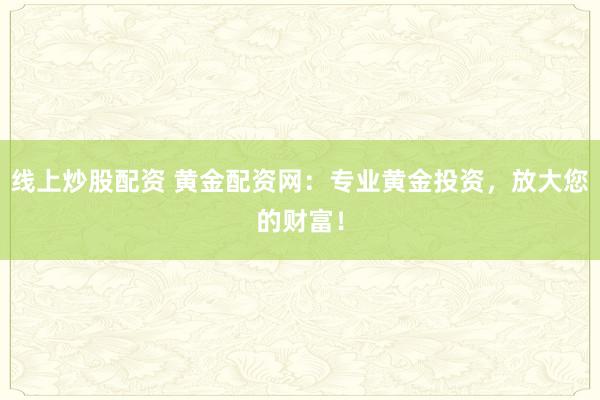 线上炒股配资 黄金配资网：专业黄金投资，放大您的财富！