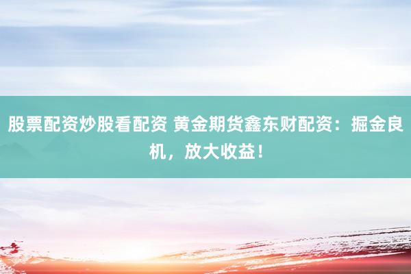 股票配资炒股看配资 黄金期货鑫东财配资：掘金良机，放大收益！