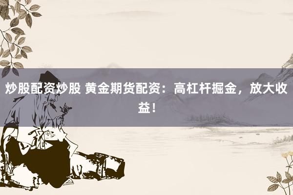 炒股配资炒股 黄金期货配资：高杠杆掘金，放大收益！