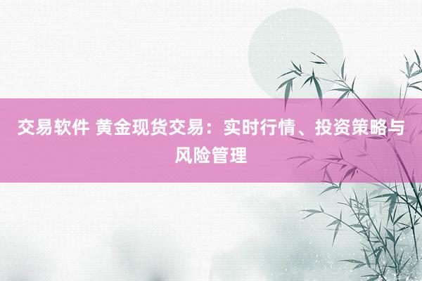 交易软件 黄金现货交易：实时行情、投资策略与风险管理
