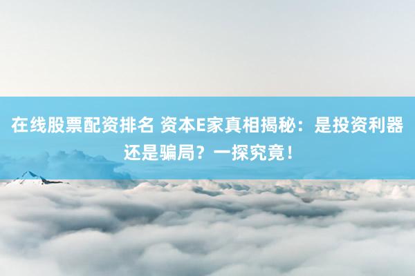 在线股票配资排名 资本E家真相揭秘：是投资利器还是骗局？一探究竟！