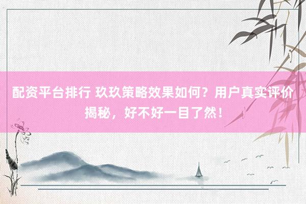 配资平台排行 玖玖策略效果如何？用户真实评价揭秘，好不好一目了然！