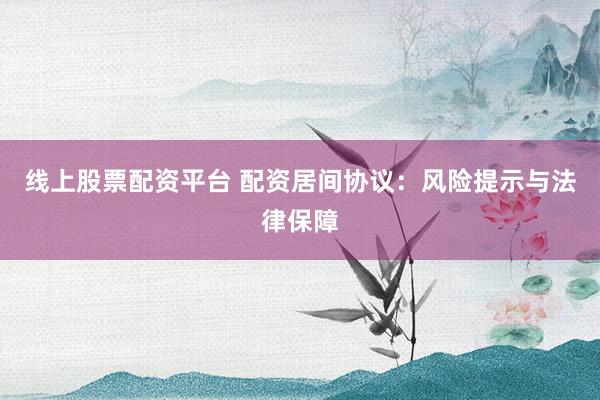 线上股票配资平台 配资居间协议：风险提示与法律保障