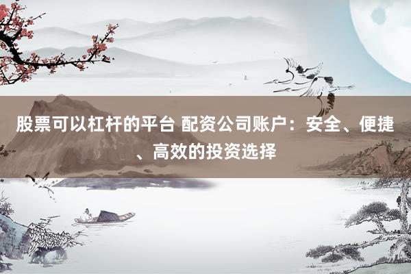股票可以杠杆的平台 配资公司账户：安全、便捷、高效的投资选择