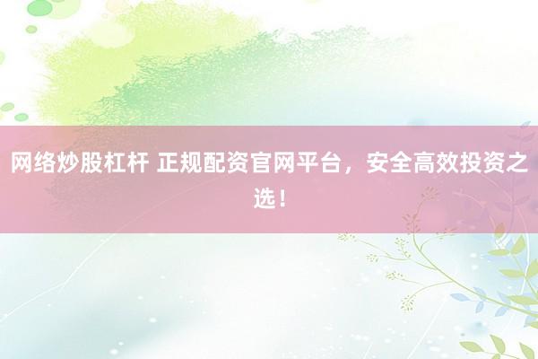 网络炒股杠杆 正规配资官网平台，安全高效投资之选！