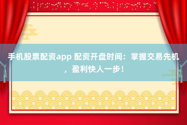 手机股票配资app 配资开盘时间：掌握交易先机，盈利快人一步！
