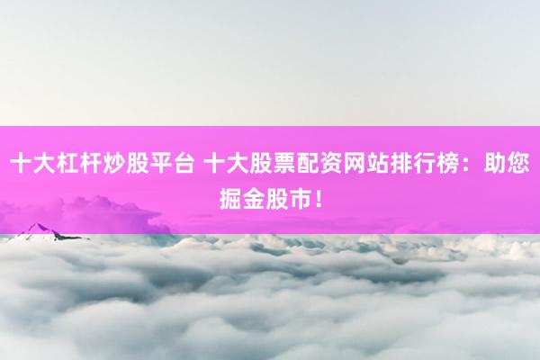 十大杠杆炒股平台 十大股票配资网站排行榜：助您掘金股市！