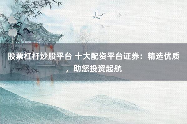 股票杠杆炒股平台 十大配资平台证券：精选优质，助您投资起航