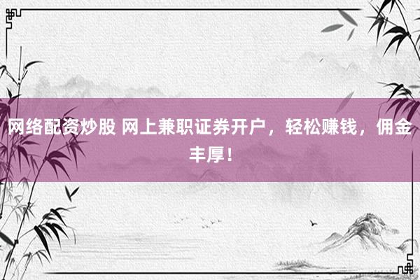 网络配资炒股 网上兼职证券开户，轻松赚钱，佣金丰厚！