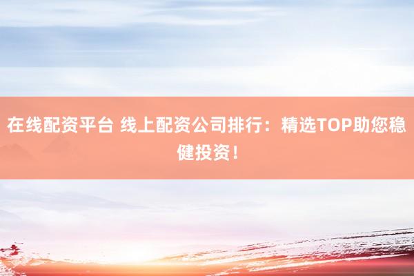 在线配资平台 线上配资公司排行：精选TOP助您稳健投资！