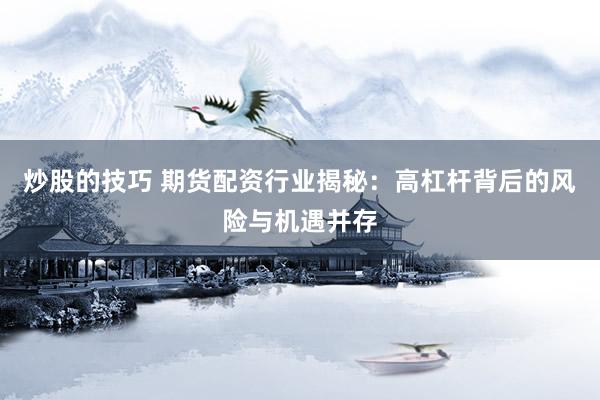 炒股的技巧 期货配资行业揭秘：高杠杆背后的风险与机遇并存