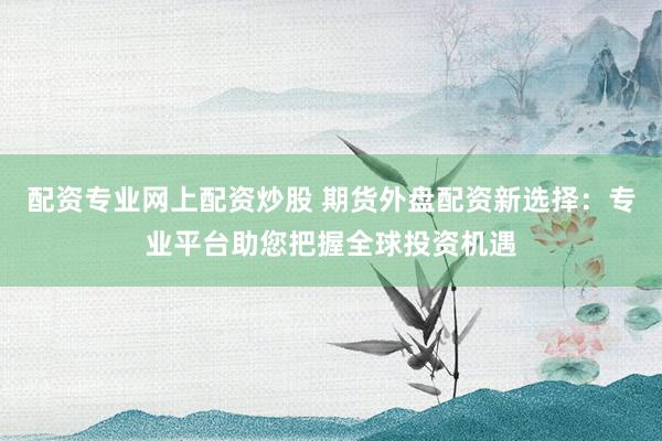 配资专业网上配资炒股 期货外盘配资新选择：专业平台助您把握全球投资机遇