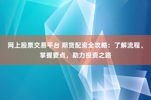 网上股票交易平台 期货配资全攻略：了解流程、掌握要点，助力投资之路