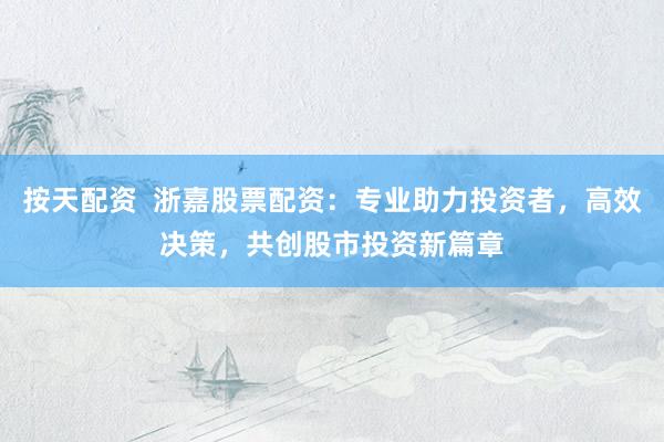 按天配资  浙嘉股票配资：专业助力投资者，高效决策，共创股市投资新篇章