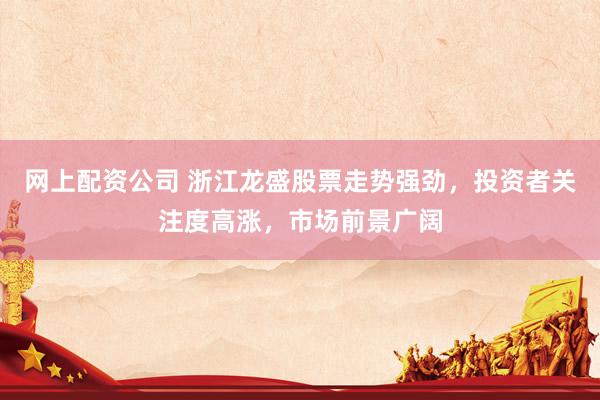 网上配资公司 浙江龙盛股票走势强劲，投资者关注度高涨，市场前景广阔
