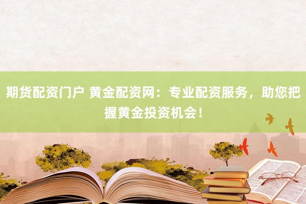 期货配资门户 黄金配资网：专业配资服务，助您把握黄金投资机会！
