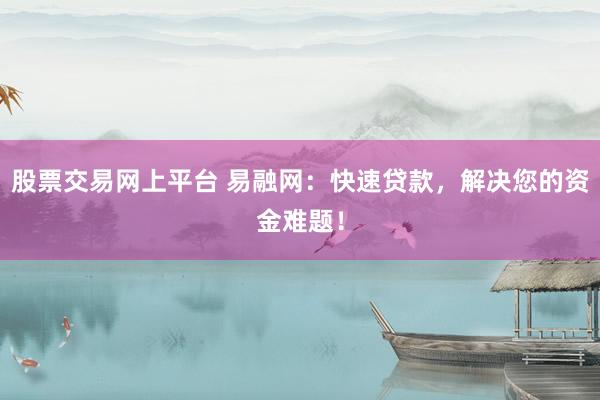 股票交易网上平台 易融网：快速贷款，解决您的资金难题！