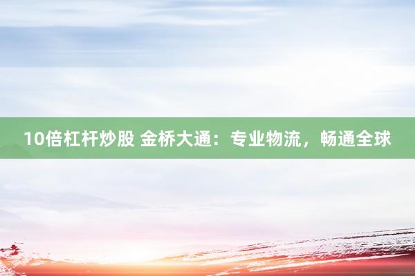 10倍杠杆炒股 金桥大通：专业物流，畅通全球