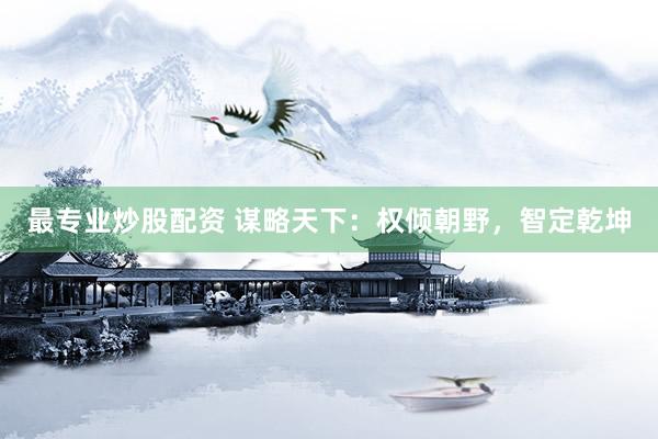 最专业炒股配资 谋略天下：权倾朝野，智定乾坤