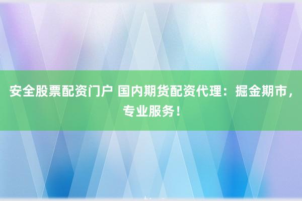 安全股票配资门户 国内期货配资代理：掘金期市，专业服务！