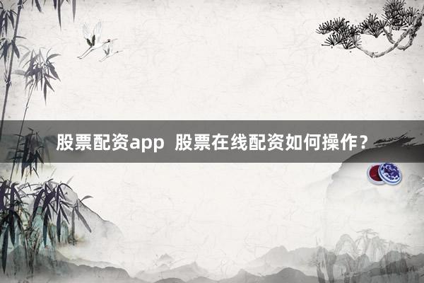 股票配资app  股票在线配资如何操作？