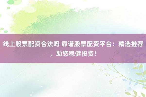 线上股票配资合法吗 靠谱股票配资平台：精选推荐，助您稳健投资！