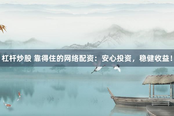 杠杆炒股 靠得住的网络配资：安心投资，稳健收益！