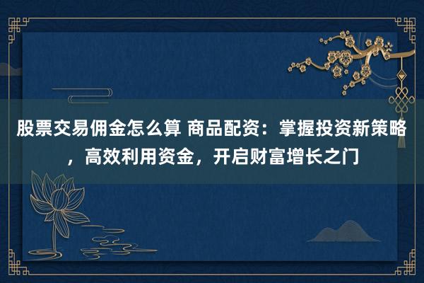 股票交易佣金怎么算 商品配资：掌握投资新策略，高效利用资金，开启财富增长之门