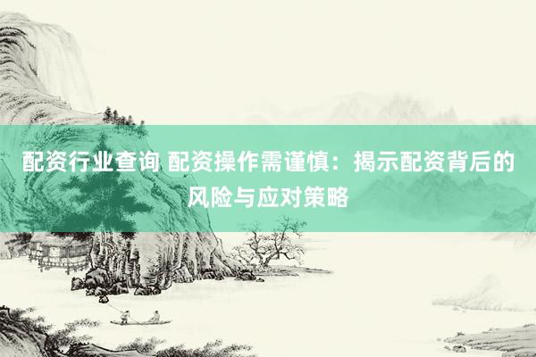 配资行业查询 配资操作需谨慎：揭示配资背后的风险与应对策略