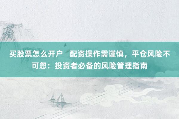 买股票怎么开户   配资操作需谨慎，平仓风险不可忽：投资者必备的风险管理指南