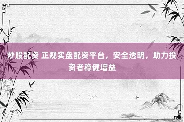 炒股配资 正规实盘配资平台，安全透明，助力投资者稳健增益