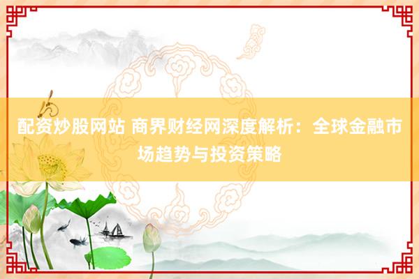 配资炒股网站 商界财经网深度解析：全球金融市场趋势与投资策略