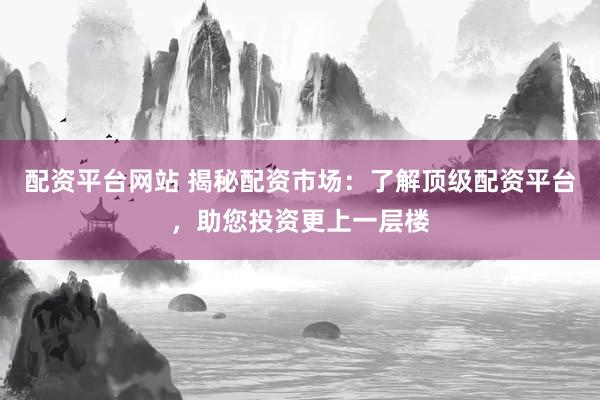 配资平台网站 揭秘配资市场：了解顶级配资平台，助您投资更上一层楼