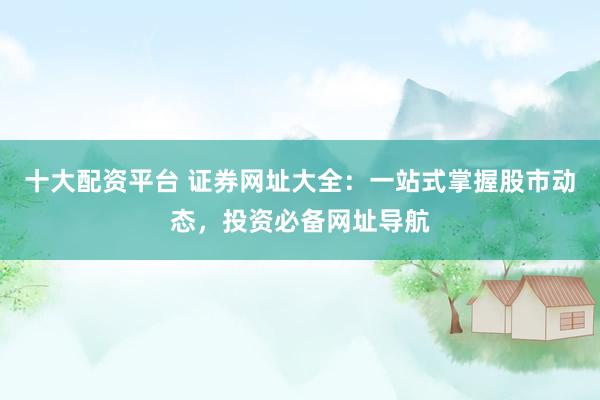 十大配资平台 证券网址大全：一站式掌握股市动态，投资必备网址导航