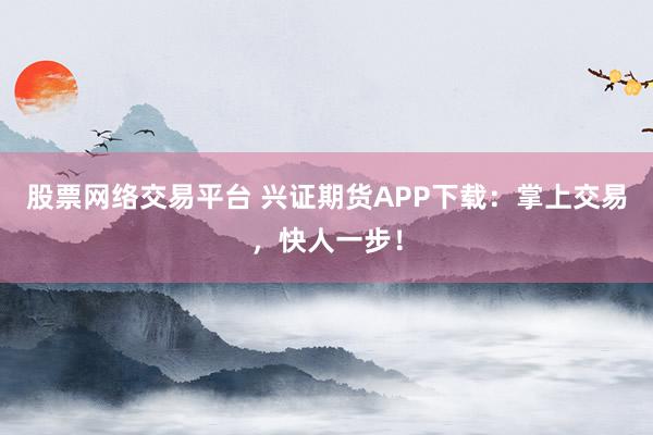 股票网络交易平台 兴证期货APP下载：掌上交易，快人一步！