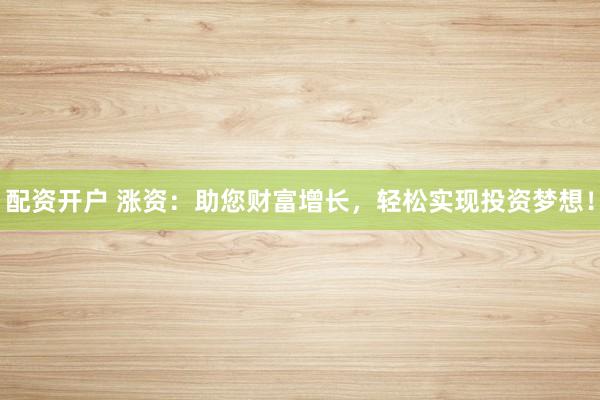 配资开户 涨资：助您财富增长，轻松实现投资梦想！