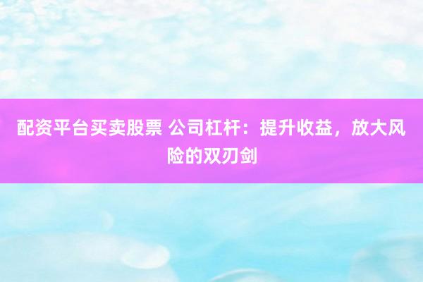 配资平台买卖股票 公司杠杆：提升收益，放大风险的双刃剑