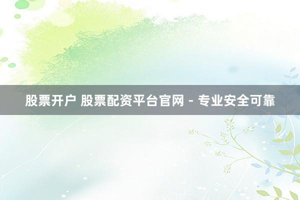股票开户 股票配资平台官网 - 专业安全可靠