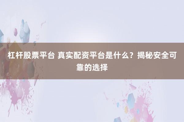 杠杆股票平台 真实配资平台是什么？揭秘安全可靠的选择