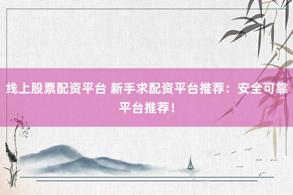 线上股票配资平台 新手求配资平台推荐：安全可靠平台推荐！