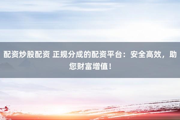 配资炒股配资 正规分成的配资平台：安全高效，助您财富增值！