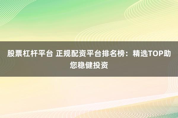 股票杠杆平台 正规配资平台排名榜：精选TOP助您稳健投资