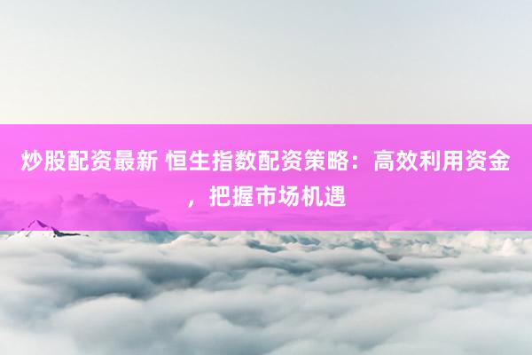 炒股配资最新 恒生指数配资策略：高效利用资金，把握市场机遇