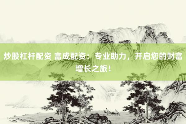 炒股杠杆配资 富成配资：专业助力，开启您的财富增长之旅！