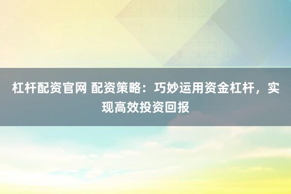 杠杆配资官网 配资策略：巧妙运用资金杠杆，实现高效投资回报