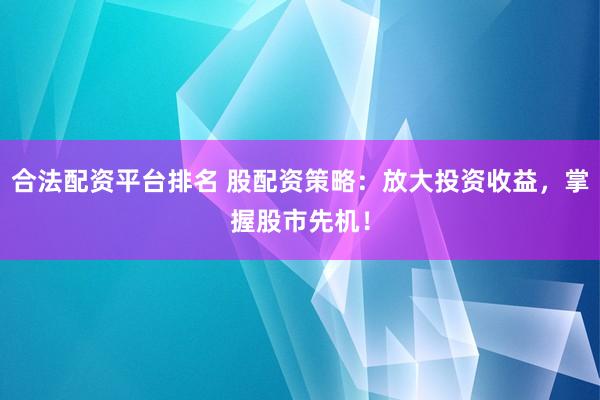 合法配资平台排名 股配资策略：放大投资收益，掌握股市先机！