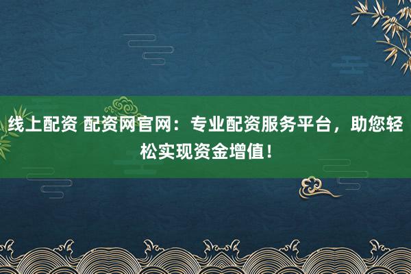 线上配资 配资网官网：专业配资服务平台，助您轻松实现资金增值！