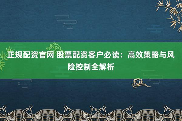 正规配资官网 股票配资客户必读：高效策略与风险控制全解析
